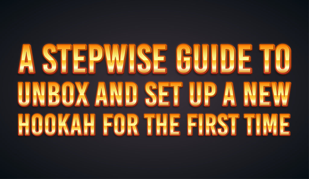 A Stepwise Guide To Unbox and Set Up a New Hookah for the First Time