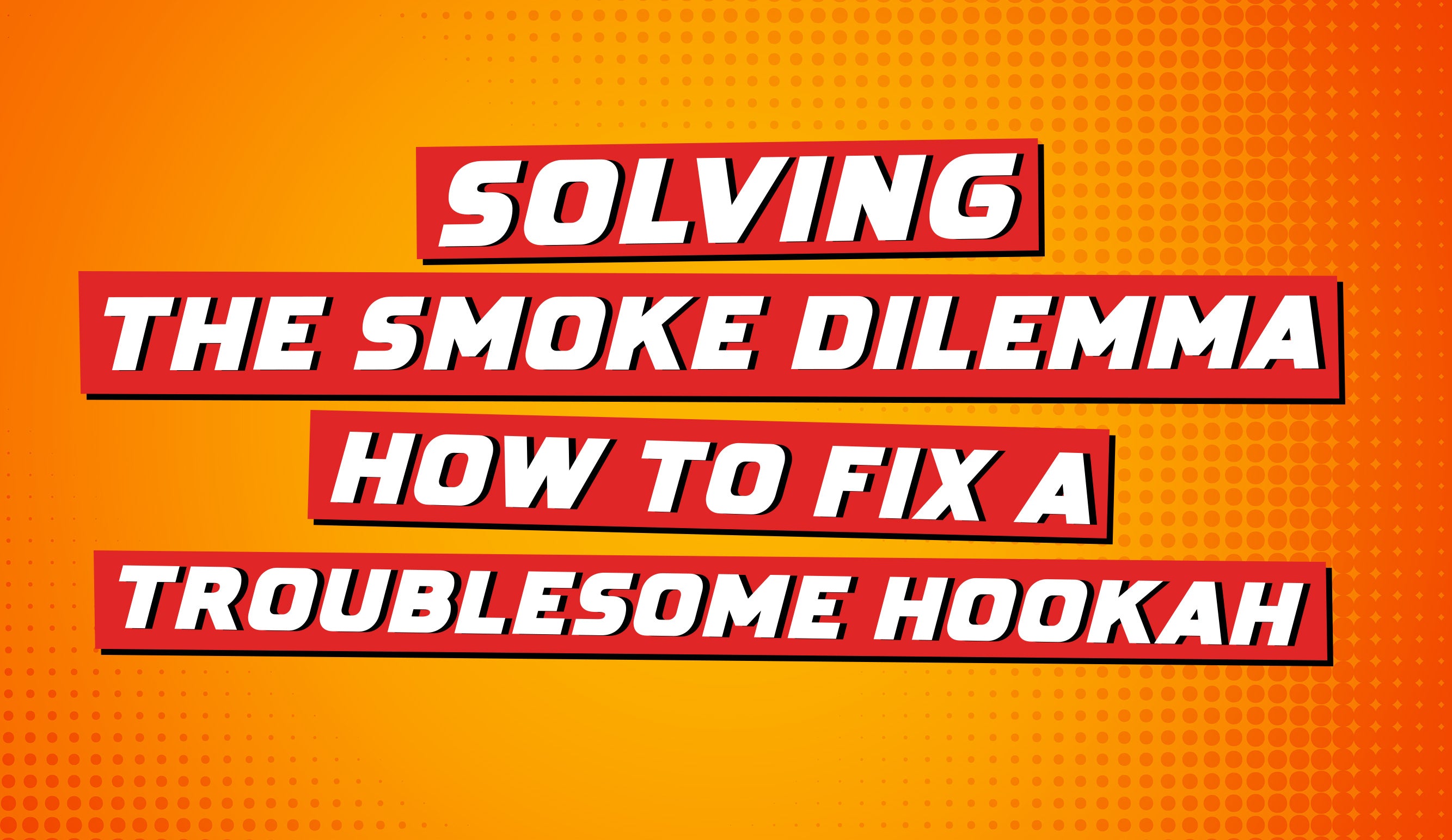 Solving the Smoke Dilemma: How to Fix a Troublesome Hookah