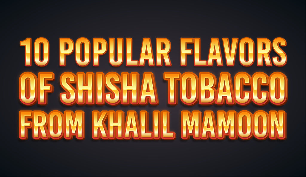 10 Popular Flavors of Shisha Tobacco From Khalil Mamoon