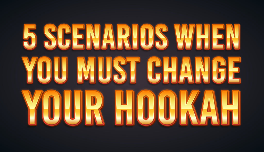 5 Scenarios When You Must Change Your Hookah