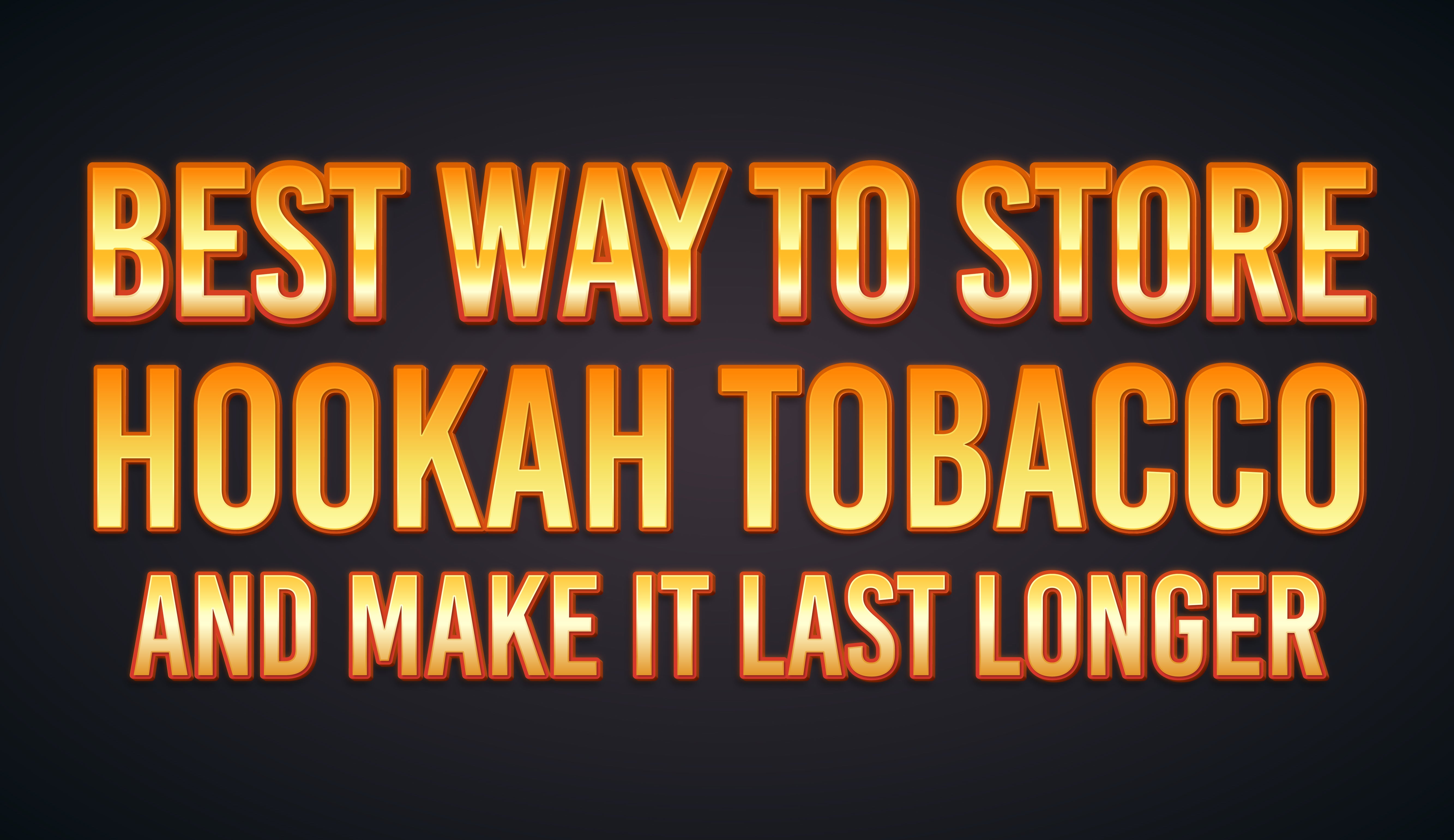 Best Way To Store Hookah Tobacco and Make It Last Longer