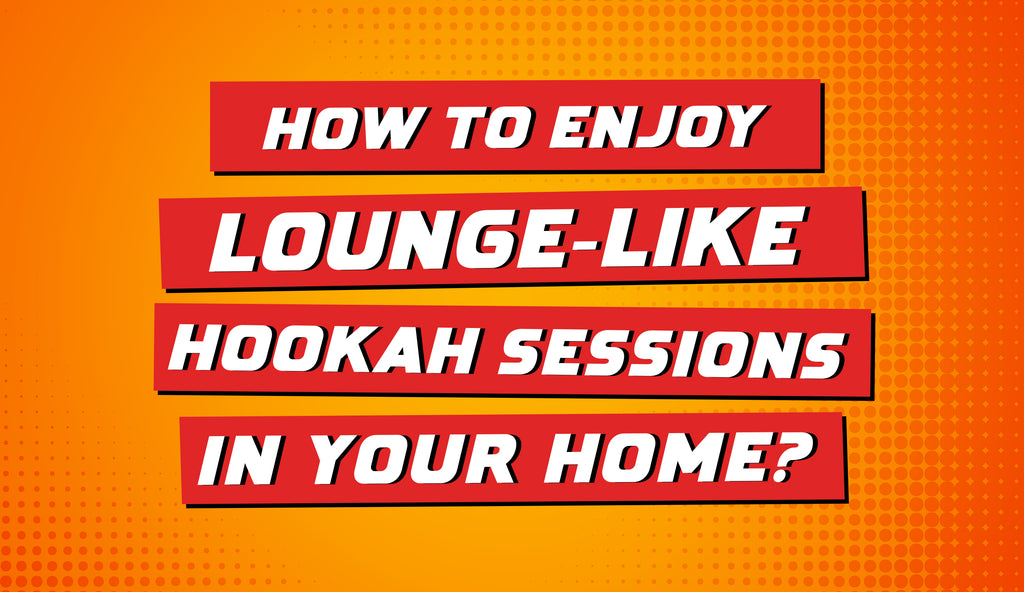 How to Enjoy Lounge-Like Hookah Sessions in Your Home?