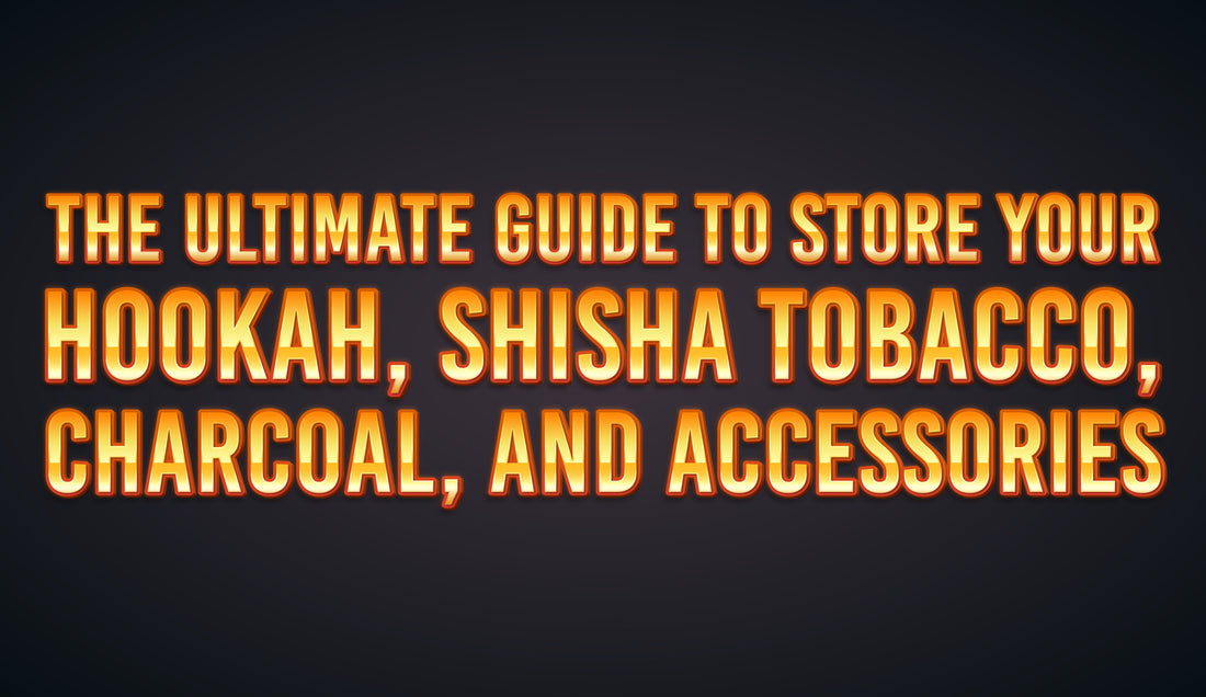 The Ultimate Guide to Store Your Hookah, Shisha Tobacco, Charcoal, and Accessories